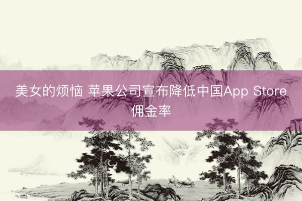 美女的烦恼 苹果公司宣布降低中国App Store佣金率