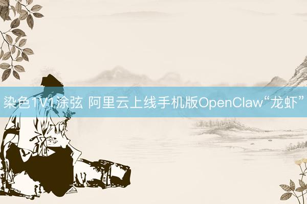 染色1V1涂弦 阿里云上线手机版OpenClaw“龙虾”