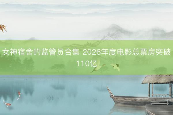 女神宿舍的监管员合集 2026年度电影总票房突破110亿