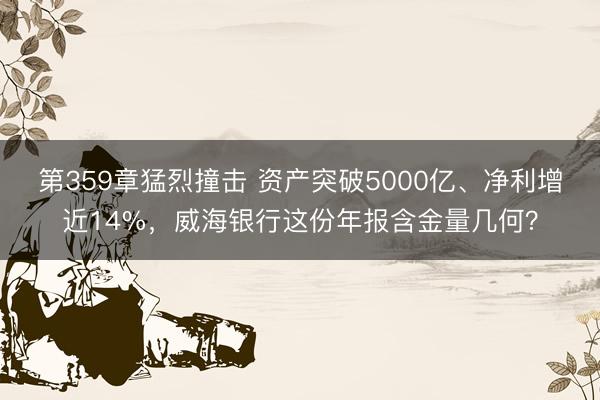 第359章猛烈撞击 资产突破5000亿、净利增近14%，威海银行这份年报含金量几何？