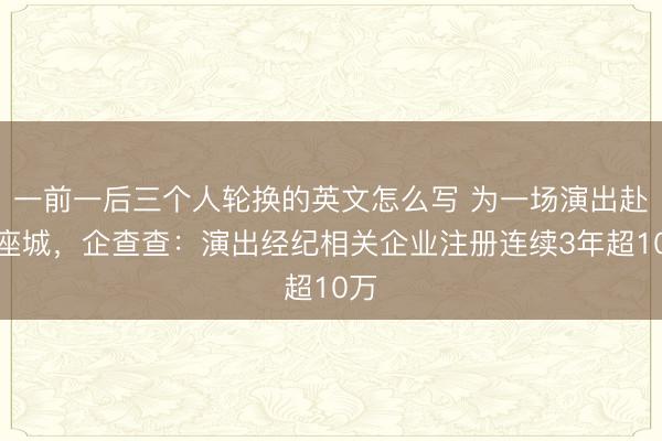 一前一后三个人轮换的英文怎么写 为一场演出赴一座城，企查查：演出经纪相关企业注册连续3年超10万
