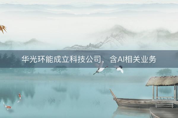 华光环能成立科技公司，含AI相关业务