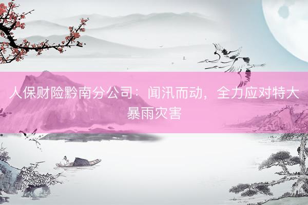 人保财险黔南分公司:闻汛而动,全力应对特大暴雨灾害