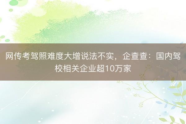 网传考驾照难度大增说法不实，企查查：国内驾校相关企业超10万家