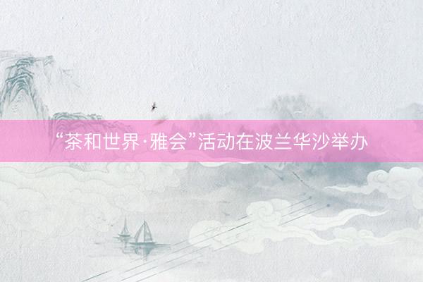 “茶和世界·雅会”活动在波兰华沙举办