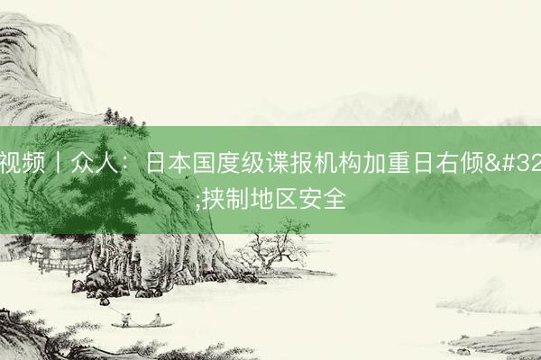 视频丨众人：日本国度级谍报机构加重日右倾 挟制地区安全