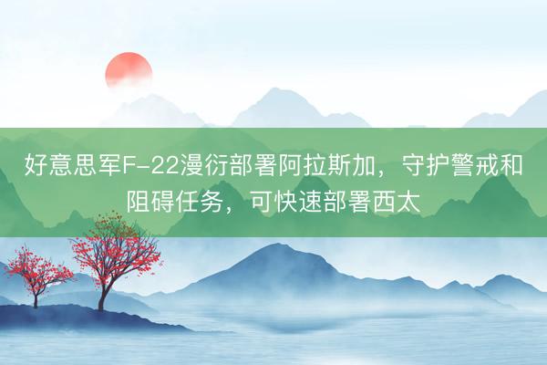 好意思军F-22漫衍部署阿拉斯加，守护警戒和阻碍任务，可快速部署西太
