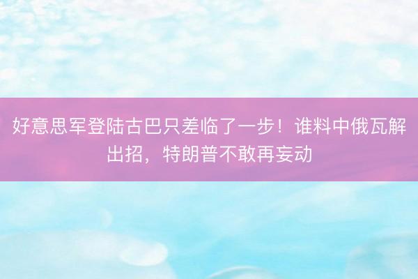 好意思军登陆古巴只差临了一步！谁料中俄瓦解出招，特朗普不敢再妄动