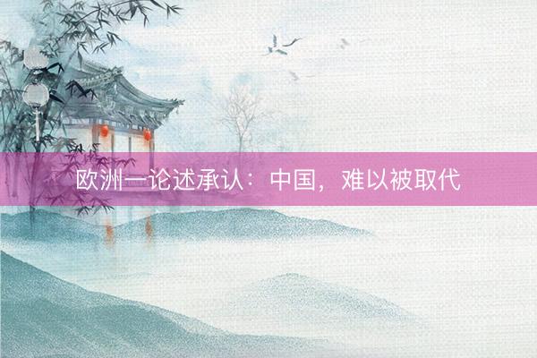 欧洲一论述承认：中国，难以被取代