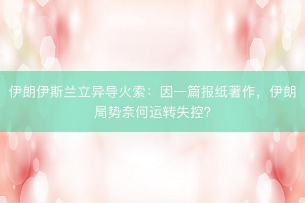 伊朗伊斯兰立异导火索:因一篇报纸著作,伊朗局势奈何运转失控?