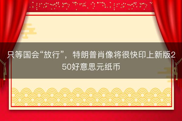 只等国会“放行”，特朗普肖像将很快印上新版250好意思元纸币