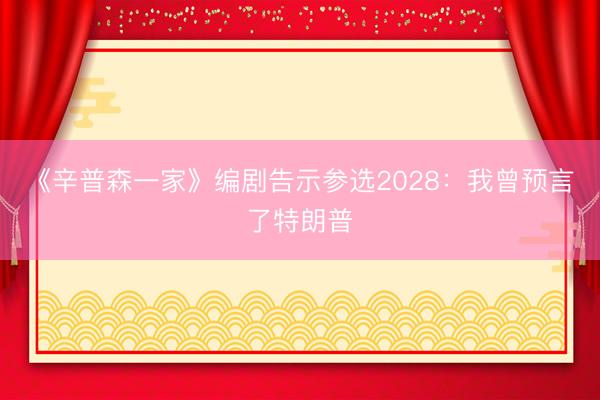 《辛普森一家》编剧告示参选2028：我曾预言了特朗普