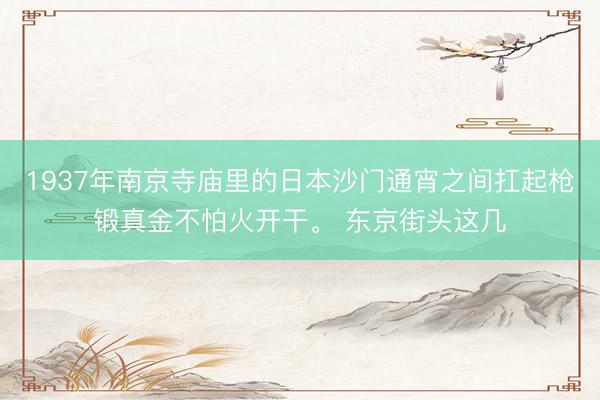 1937年南京寺庙里的日本沙门通宵之间扛起枪锻真金不怕火开干。 东京街头这几