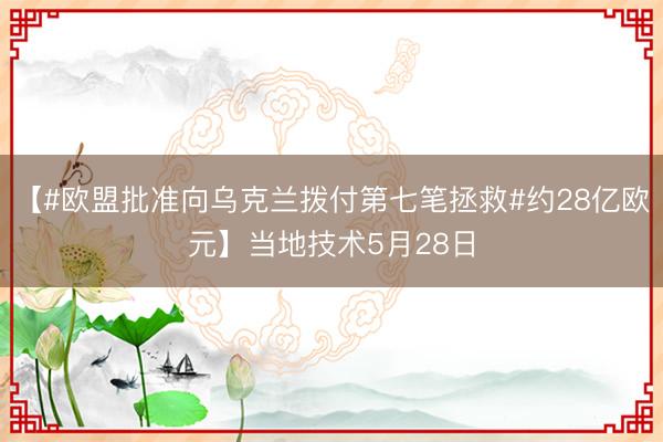 【#欧盟批准向乌克兰拨付第七笔拯救#约28亿欧元】当地技术5月28日
