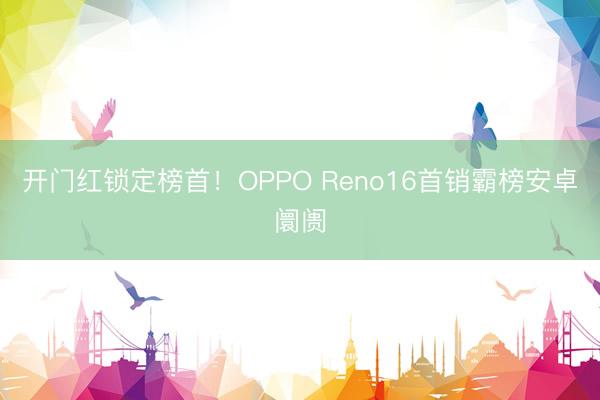 开门红锁定榜首!OPPO Reno16首销霸榜安卓阛阓