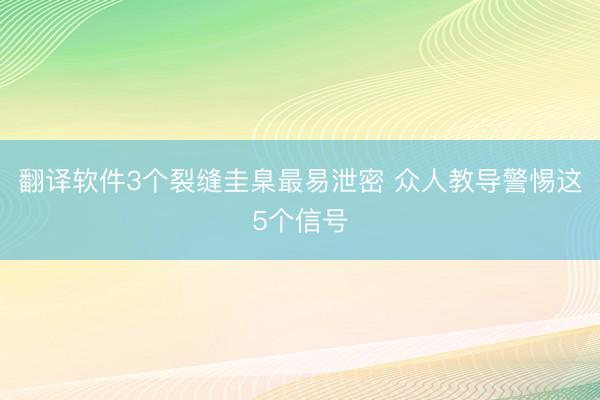 翻译软件3个裂缝圭臬最易泄密 众人教导警惕这5个信号