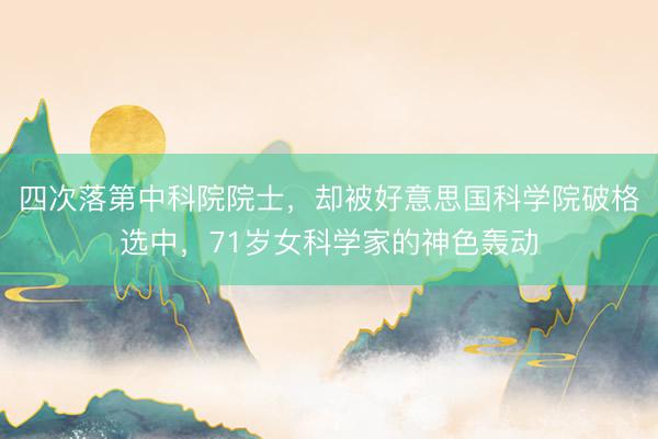 四次落第中科院院士，却被好意思国科学院破格选中，71岁女科学家的神色轰动