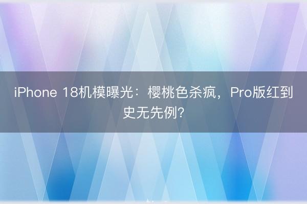 iPhone 18机模曝光:樱桃色杀疯,Pro版红到史无先例?
