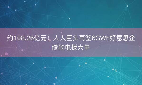 约108.26亿元！人人巨头再签6GWh好意思企储能电板大单