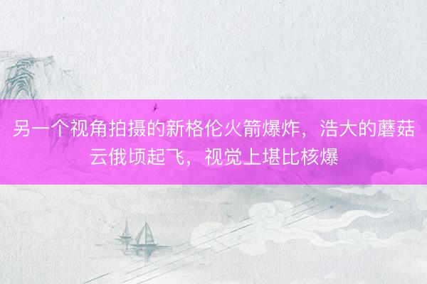 另一个视角拍摄的新格伦火箭爆炸，浩大的蘑菇云俄顷起飞，视觉上堪比核爆