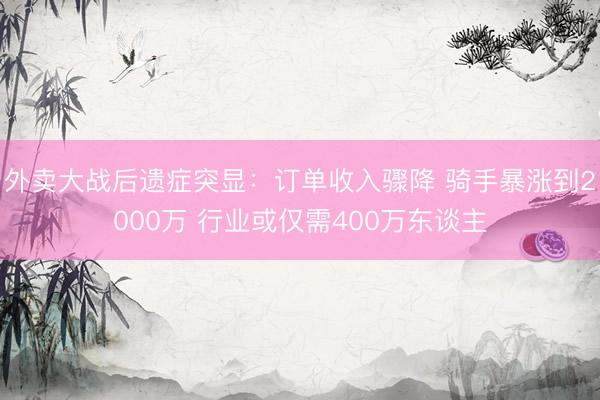 外卖大战后遗症突显：订单收入骤降 骑手暴涨到2000万 行业或仅需400万东谈主