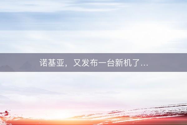 诺基亚，又发布一台新机了…