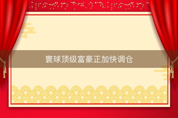 寰球顶级富豪正加快调仓