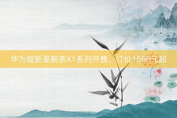 华为超新星腕表X1系列开售，订价1598元起
