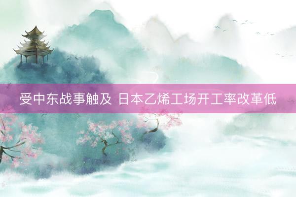 受中东战事触及 日本乙烯工场开工率改革低