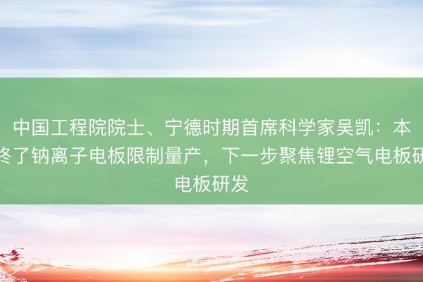中国工程院院士、宁德时期首席科学家吴凯：本年终了钠离子电板限制量产，下一步聚焦锂空气电板研发