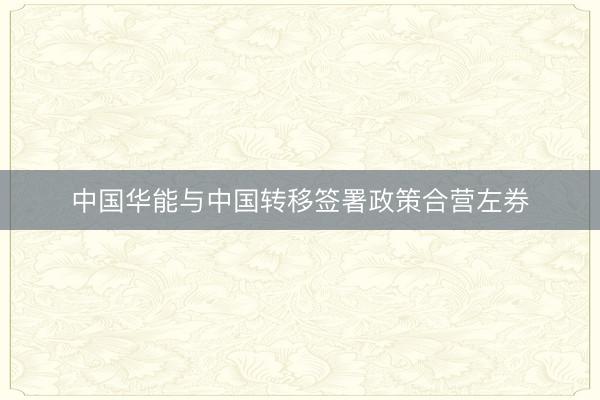 中国华能与中国转移签署政策合营左券