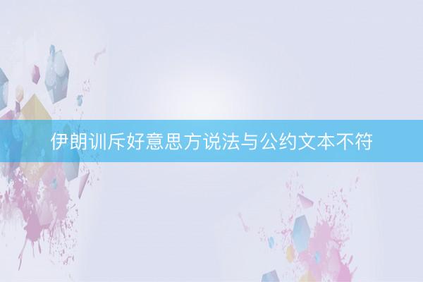 伊朗训斥好意思方说法与公约文本不符
