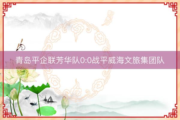 青岛平企联芳华队0:0战平威海文旅集团队