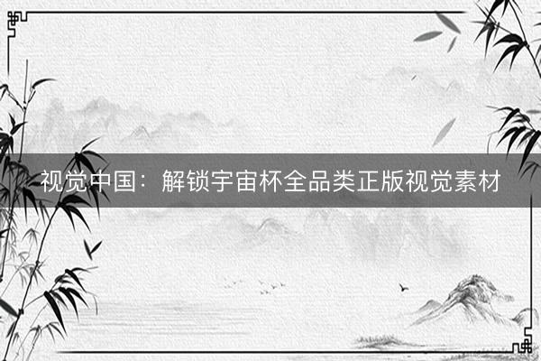 视觉中国：解锁宇宙杯全品类正版视觉素材