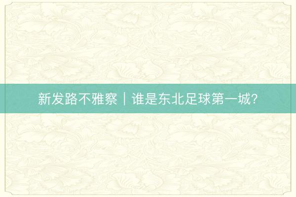 新发路不雅察｜谁是东北足球第一城？