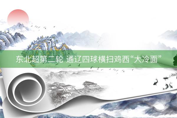 东北超第二轮 通辽四球横扫鸡西“大冷面”