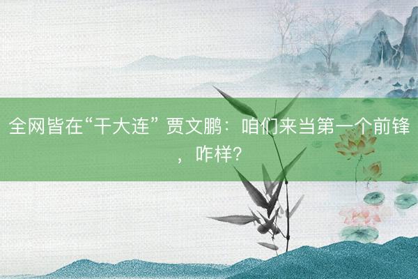 全网皆在“干大连” 贾文鹏：咱们来当第一个前锋，咋样？