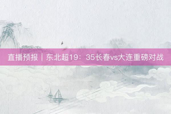 直播预报｜东北超19：35长春vs大连重磅对战