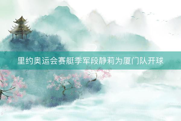 里约奥运会赛艇季军段静莉为厦门队开球