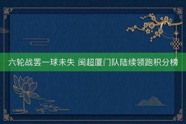 六轮战罢一球未失 闽超厦门队陆续领跑积分榜
