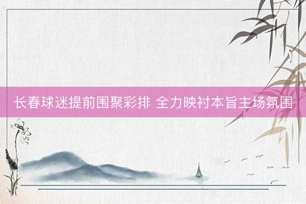 长春球迷提前围聚彩排 全力映衬本旨主场氛围