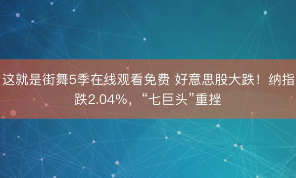 这就是街舞5季在线观看免费 好意思股大跌！纳指跌2.04%，“七巨头”重挫
