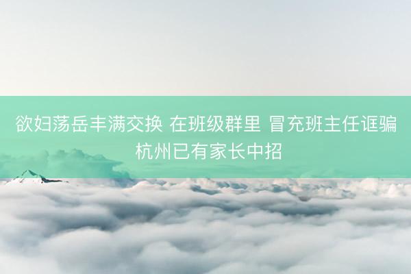 欲妇荡岳丰满交换 在班级群里 冒充班主任诓骗 杭州已有家长中招