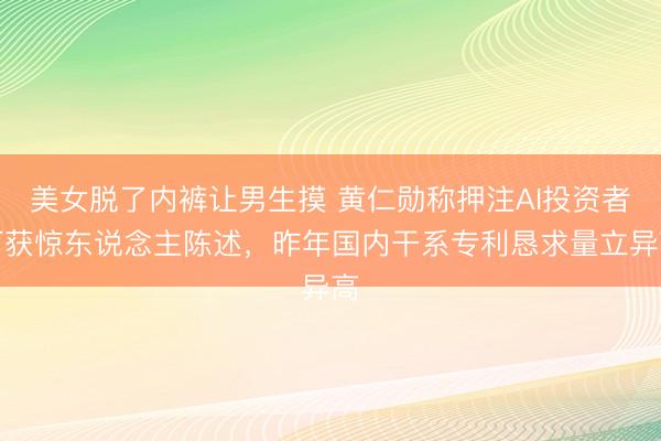 美女脱了内裤让男生摸 黄仁勋称押注AI投资者可获惊东说念主陈述，昨年国内干系专利恳求量立异高
