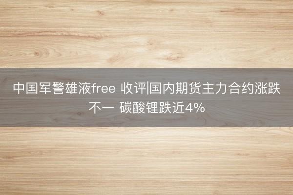 中国军警雄液free 收评|国内期货主力合约涨跌不一 碳酸锂跌近4%
