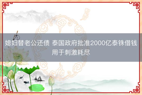 媳妇替老公还债 泰国政府批准2000亿泰铢借钱用于刺激耗尽
