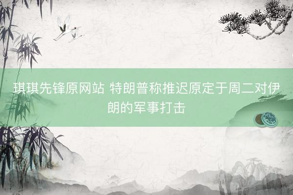 琪琪先锋原网站 特朗普称推迟原定于周二对伊朗的军事打击