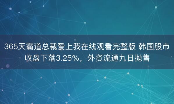 365天霸道总裁爱上我在线观看完整版 韩国股市收盘下落3.25%，外资流通九日抛售