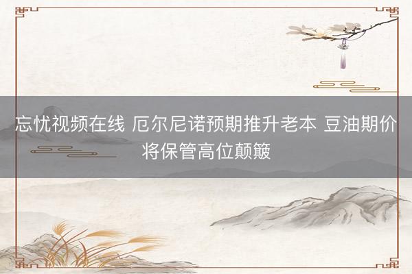 忘忧视频在线 厄尔尼诺预期推升老本 豆油期价将保管高位颠簸