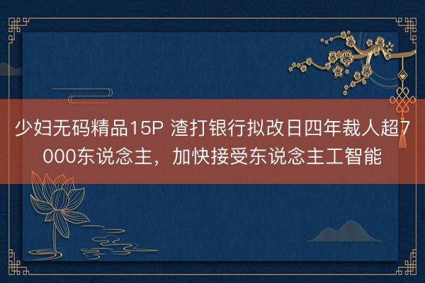 少妇无码精品15P 渣打银行拟改日四年裁人超7000东说念主，加快接受东说念主工智能